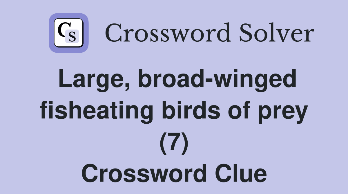 Large, broad-winged fisheating birds of prey (7) Crossword Clue