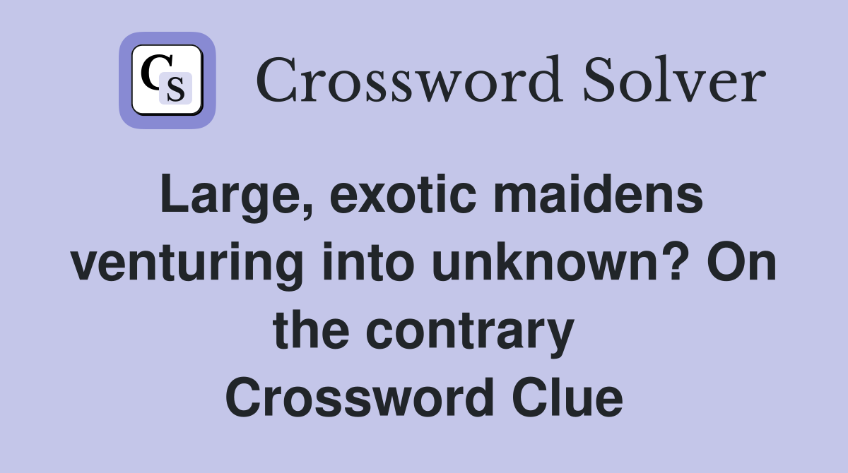 Large, exotic maidens venturing into unknown? On the contrary Crossword Clue