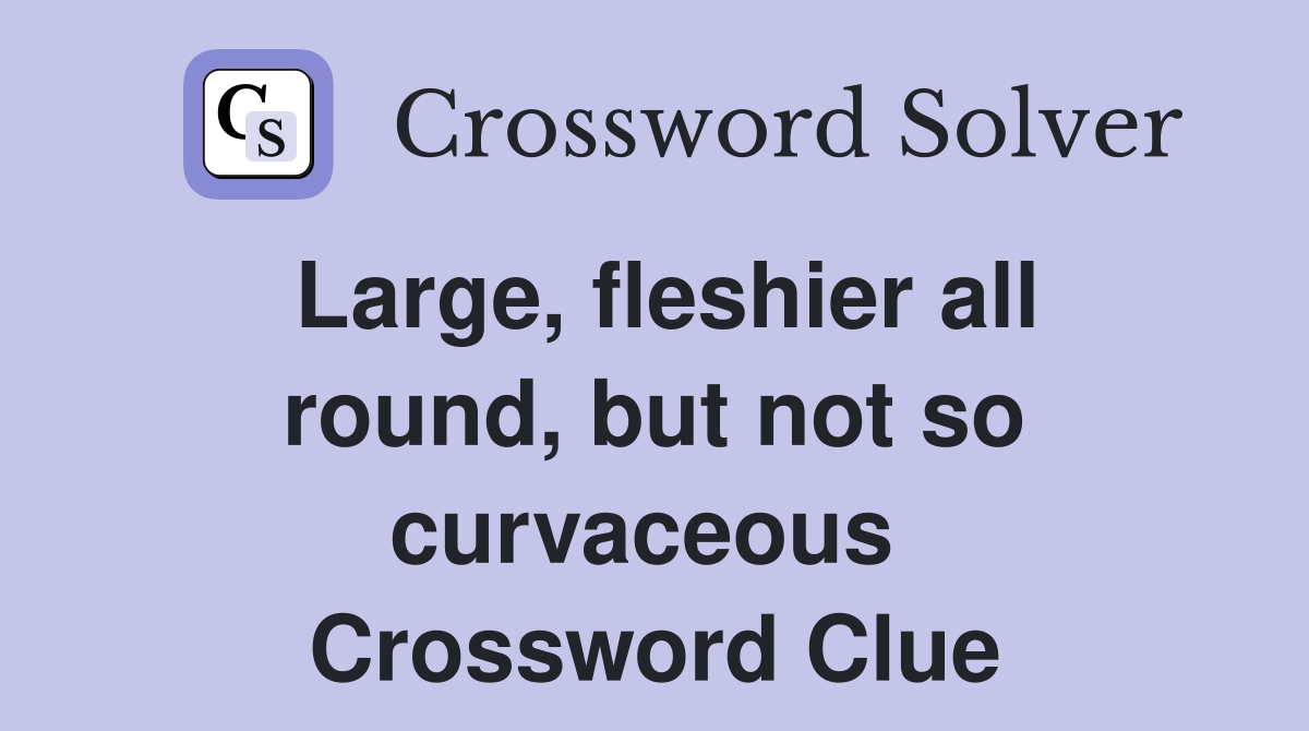 Large, fleshier all round, but not so curvaceous  Crossword Clue