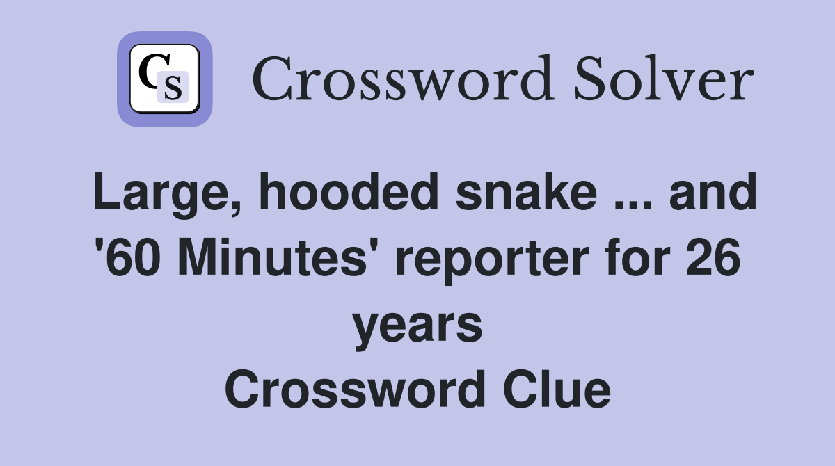 Large, hooded snake ... and '60 Minutes' reporter for 26 years Crossword Clue