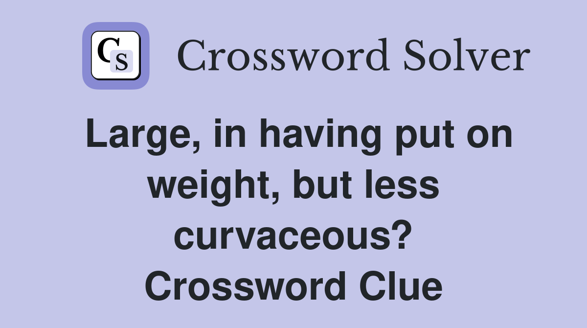 Large, in having put on weight, but less curvaceous? Crossword Clue