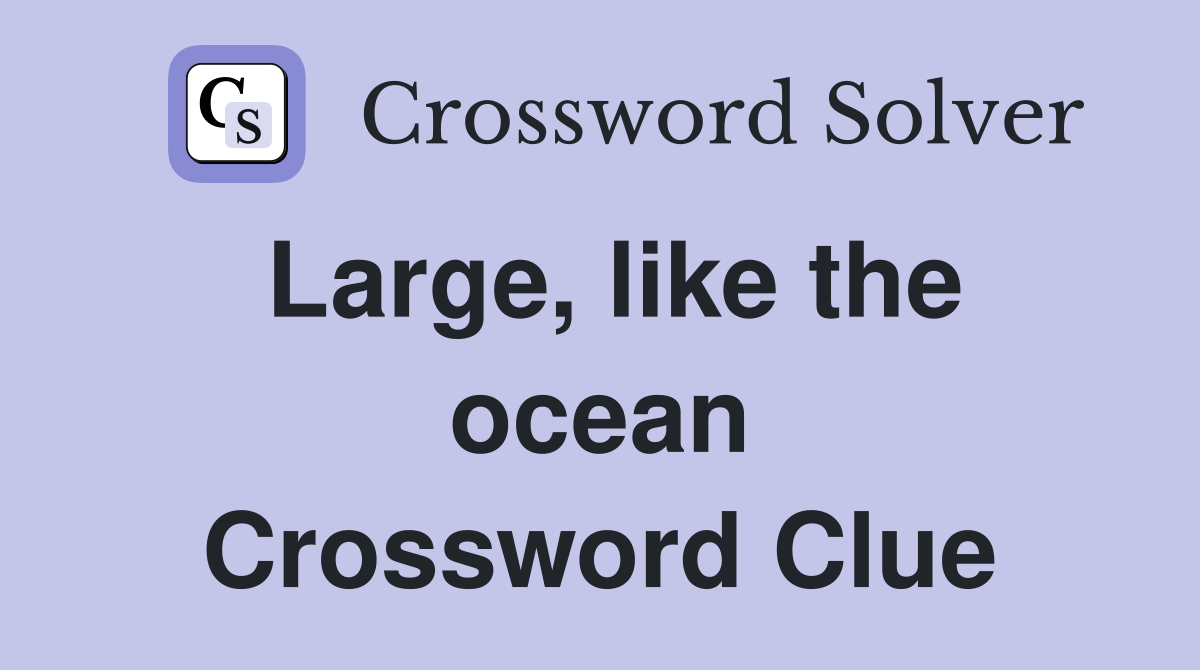 Large, like the ocean Crossword Clue