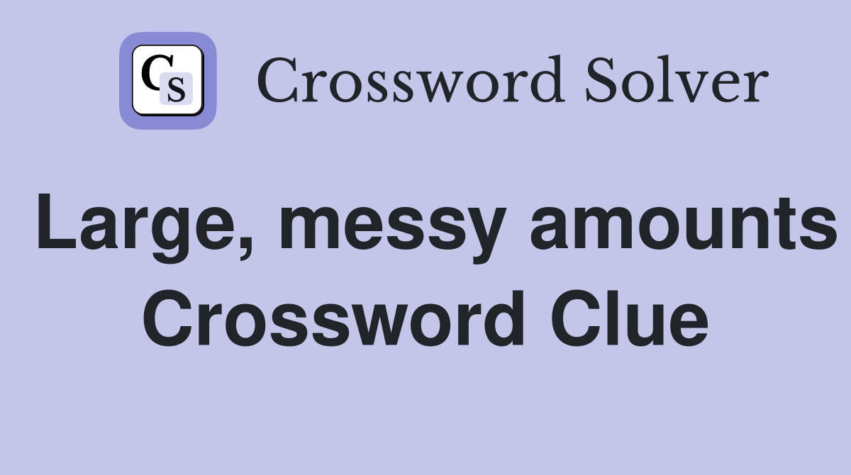 Large, messy amounts Crossword Clue