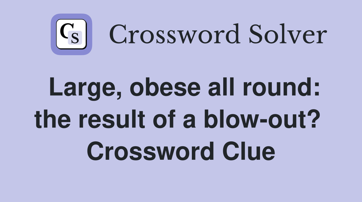 Large, obese all round: the result of a blow-out?  Crossword Clue