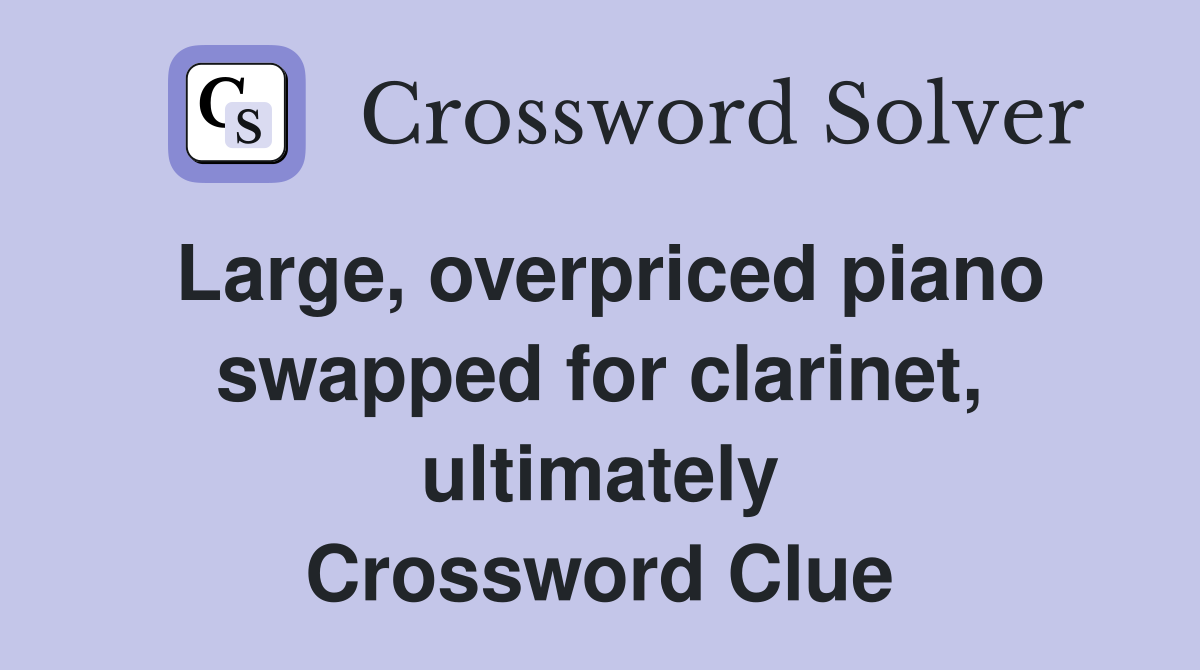 Large, overpriced piano swapped for clarinet, ultimately Crossword Clue