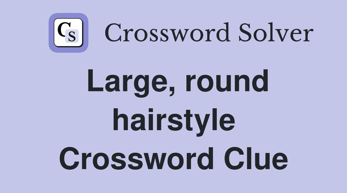 Large, round hairstyle Crossword Clue