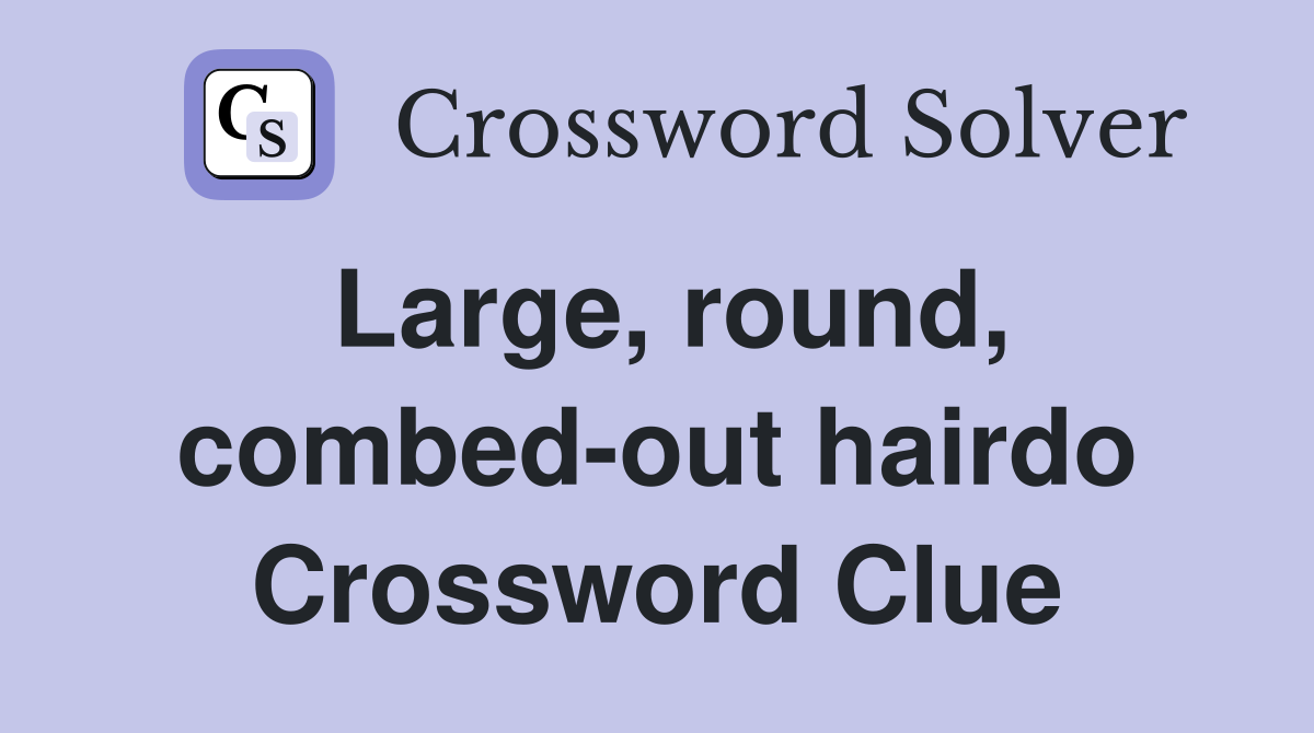 Large, round, combed-out hairdo Crossword Clue