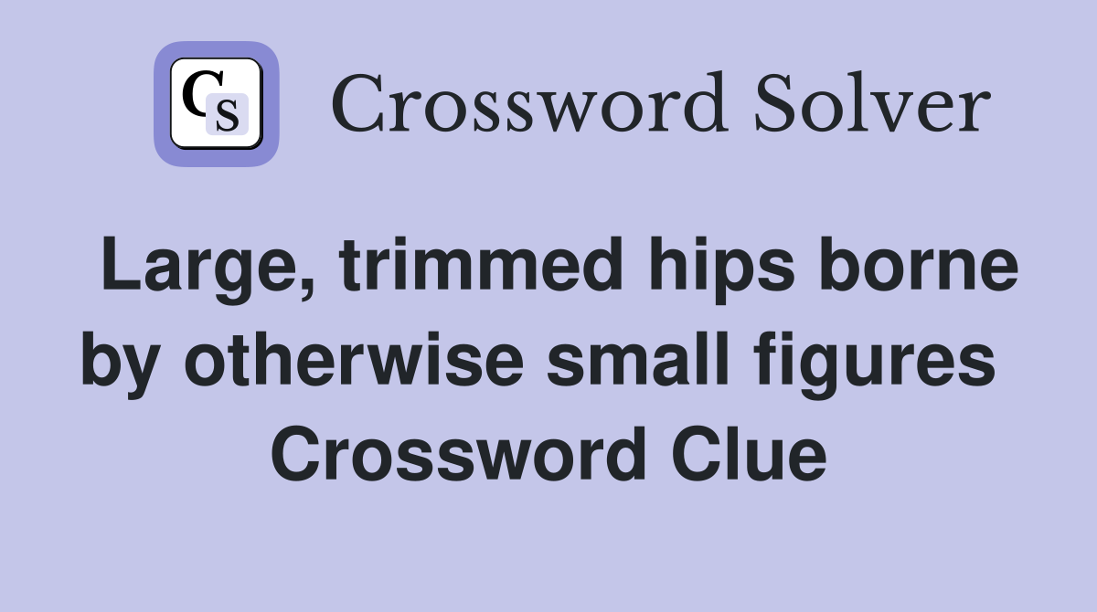 Large, trimmed hips borne by otherwise small figures  Crossword Clue