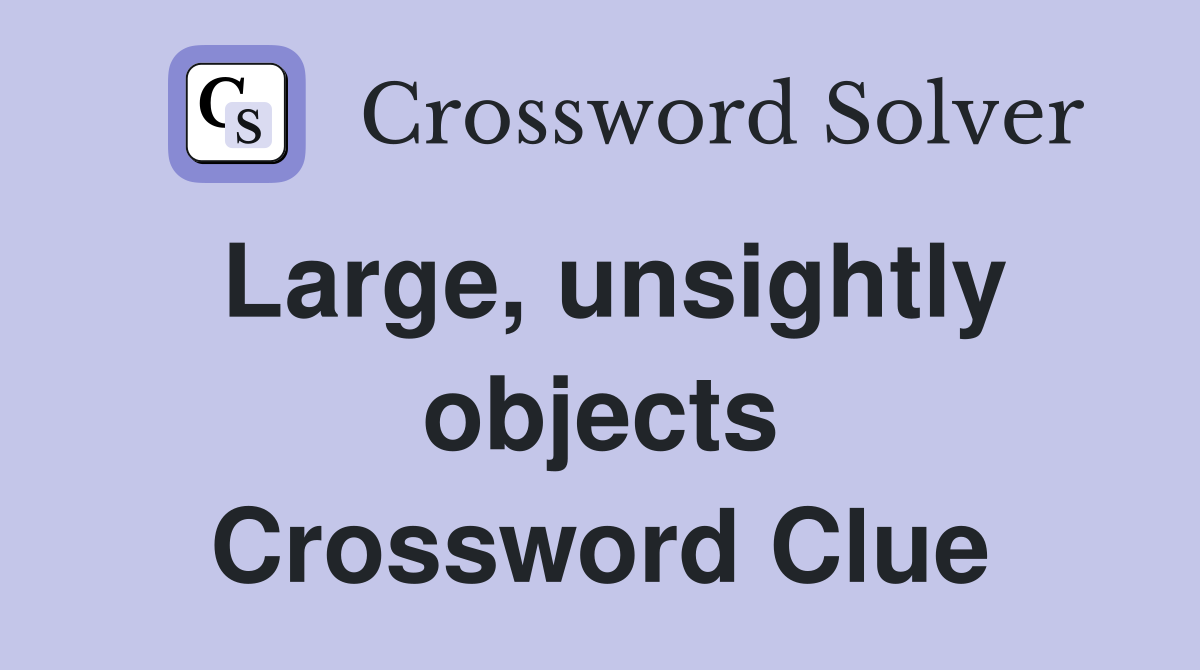Large, unsightly objects Crossword Clue
