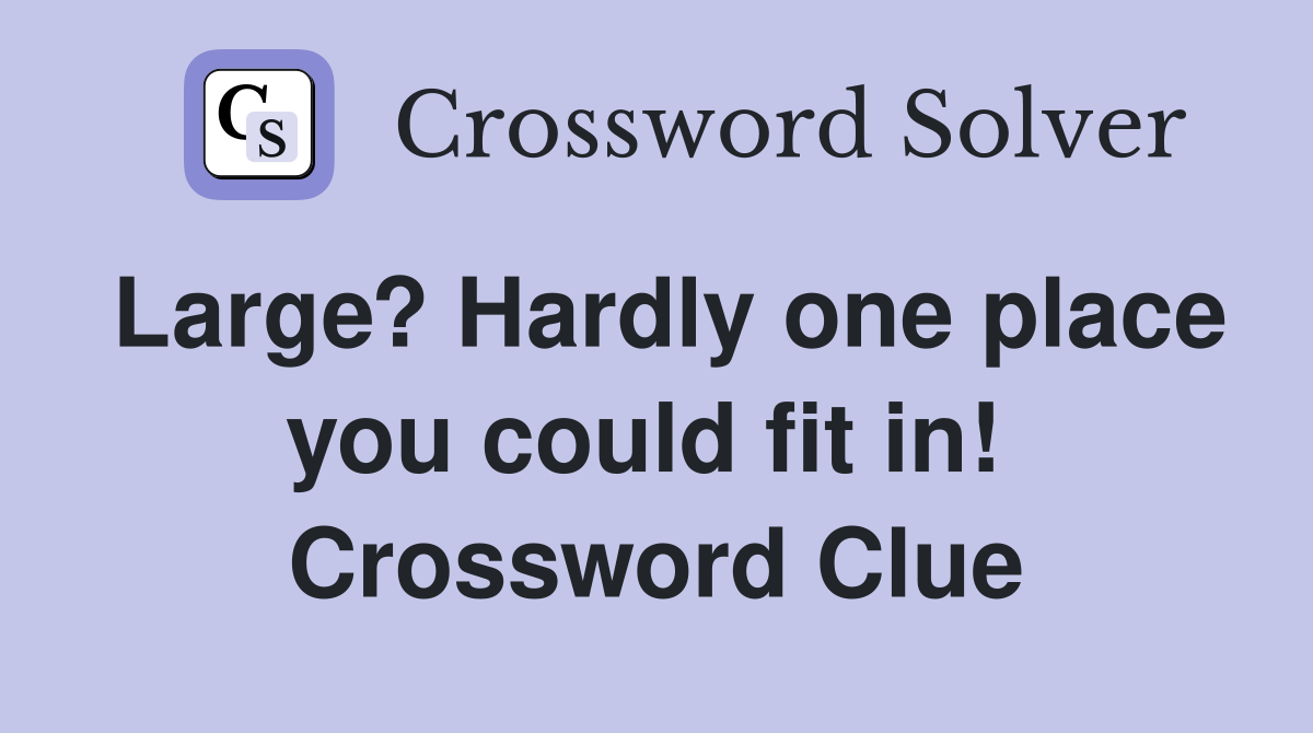Large? Hardly one place you could fit in!  Crossword Clue