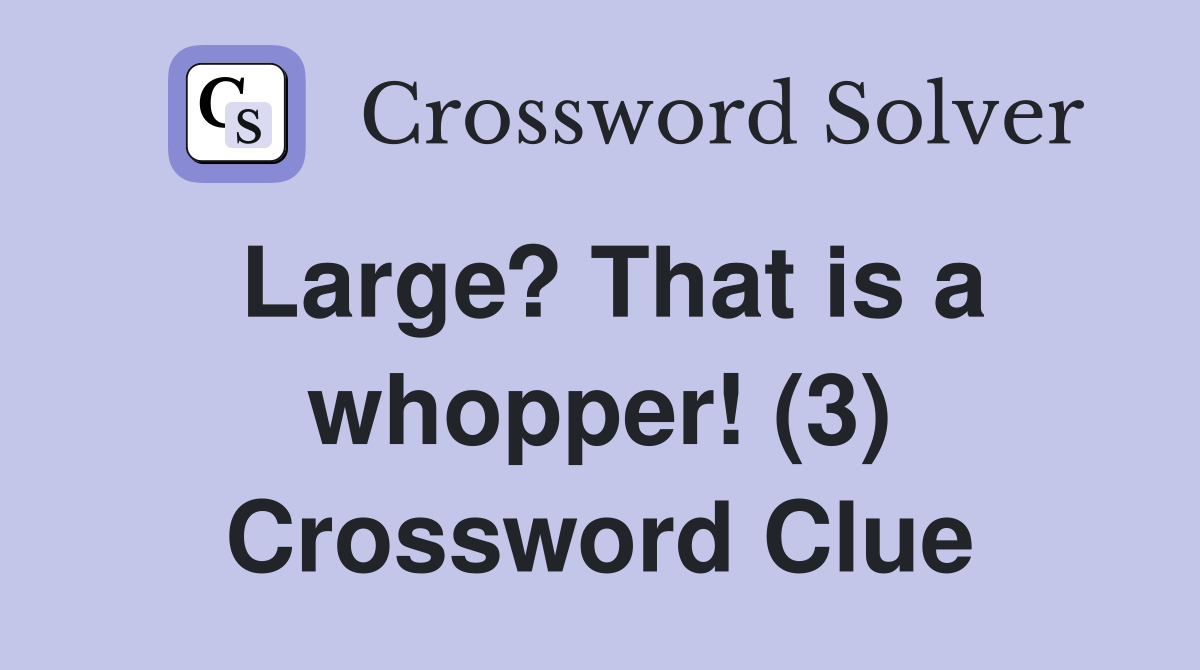 Large? That is a whopper! (3) Crossword Clue