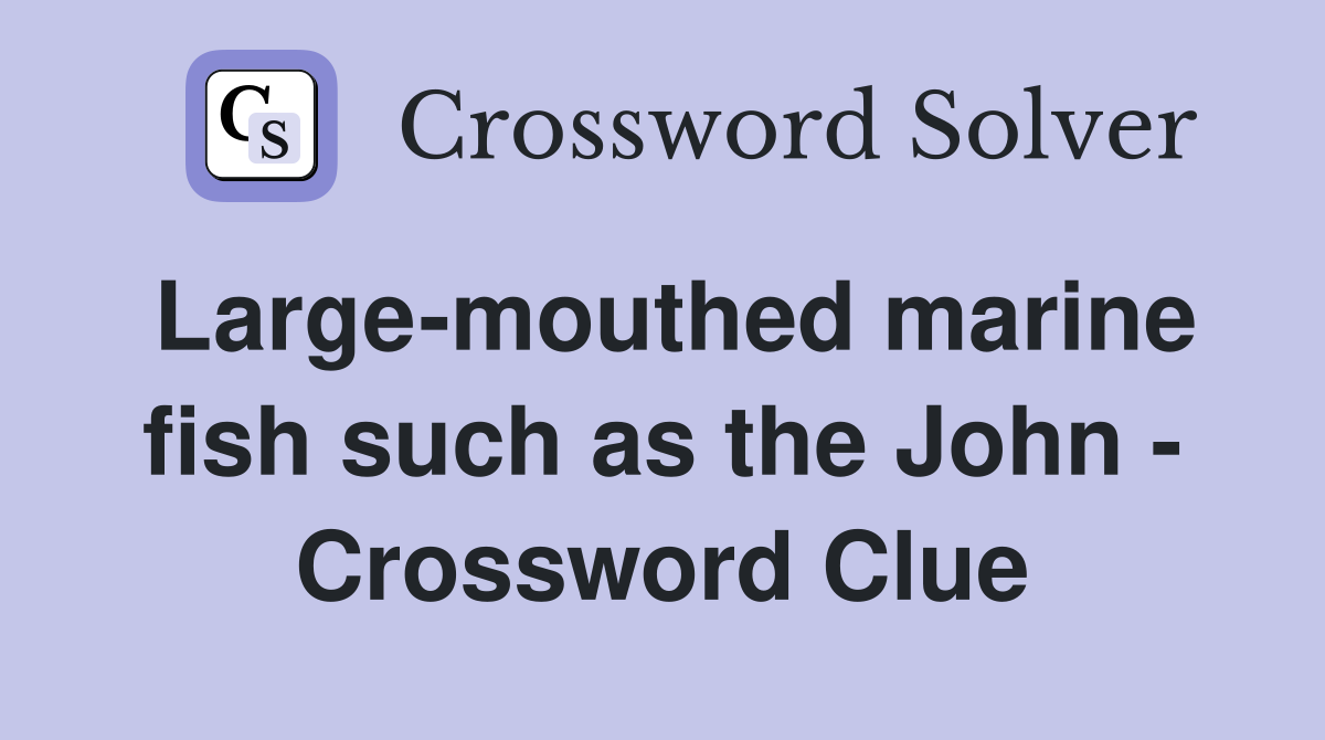 Large-mouthed marine fish such as the John - Crossword Clue