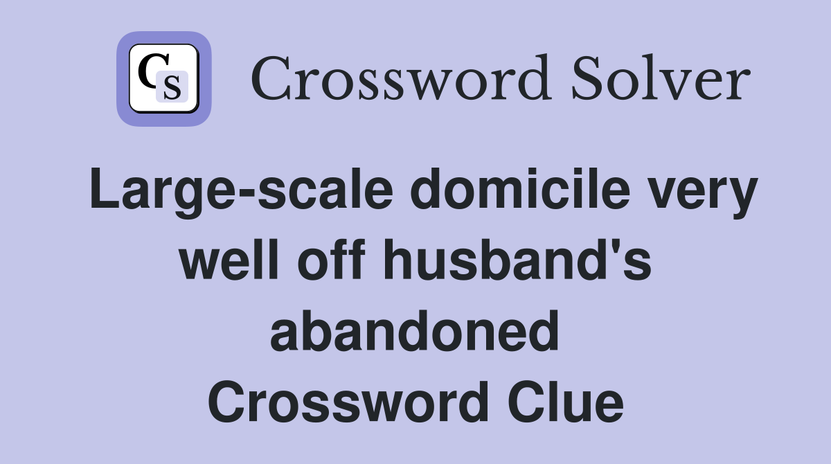 Large-scale domicile very well off husband's abandoned Crossword Clue