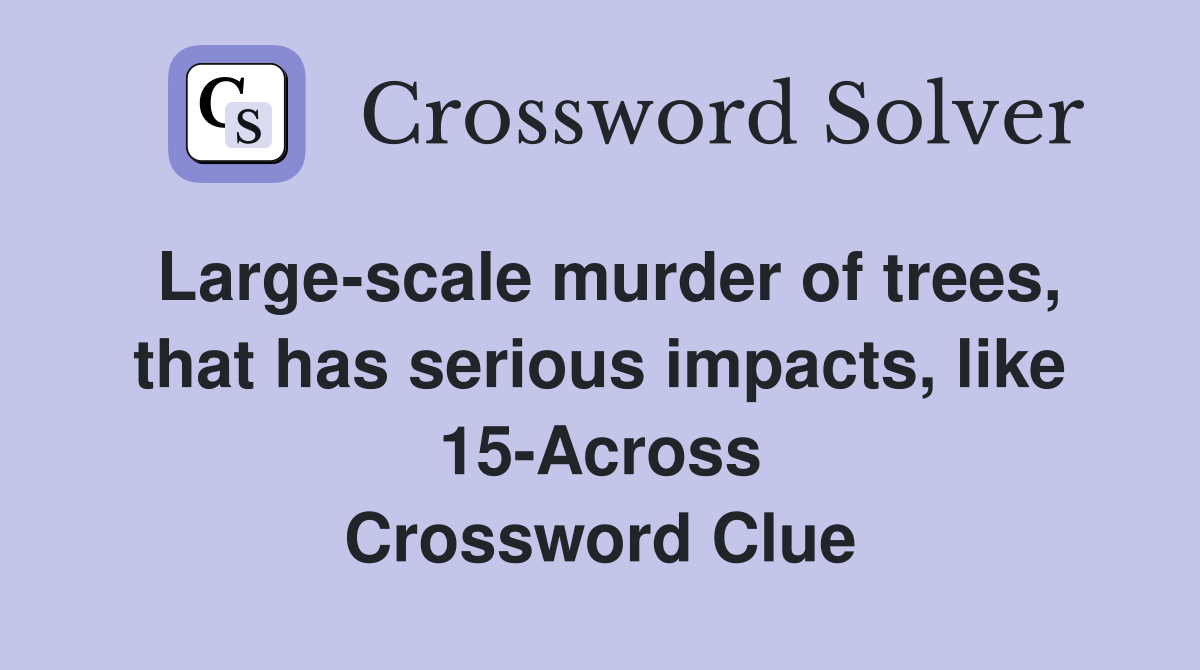 Large-scale murder of trees, that has serious impacts, like 15-Across Crossword Clue
