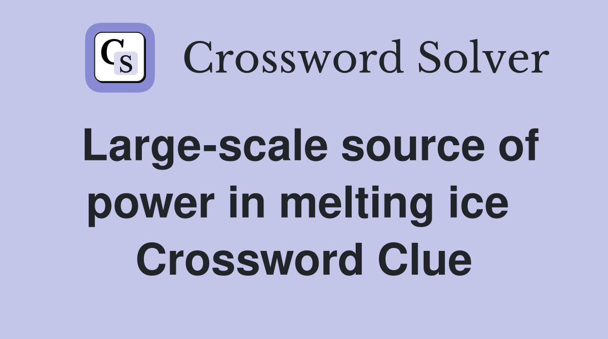 Large-scale source of power in melting ice  Crossword Clue