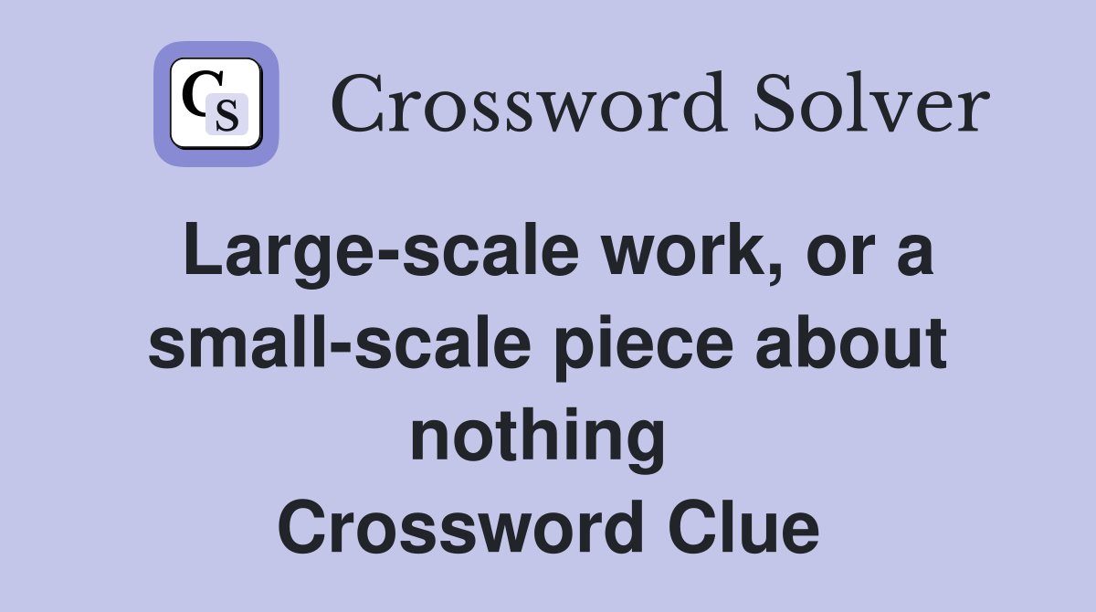 Large-scale work, or a small-scale piece about nothing  Crossword Clue