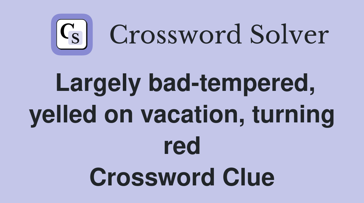Largely bad-tempered, yelled on vacation, turning red Crossword Clue