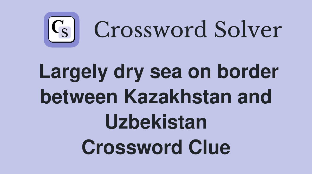 Largely dry sea on border between Kazakhstan and Uzbekistan Crossword Clue