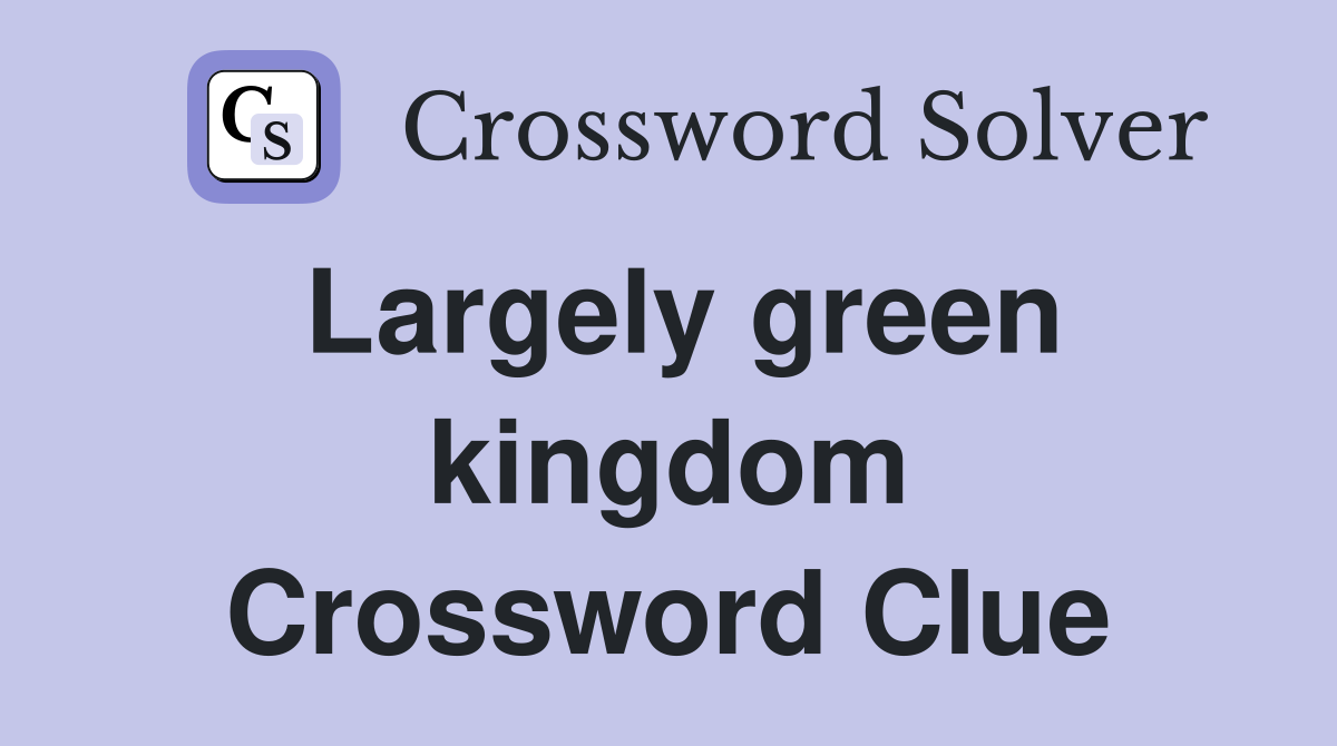 Largely green kingdom Crossword Clue