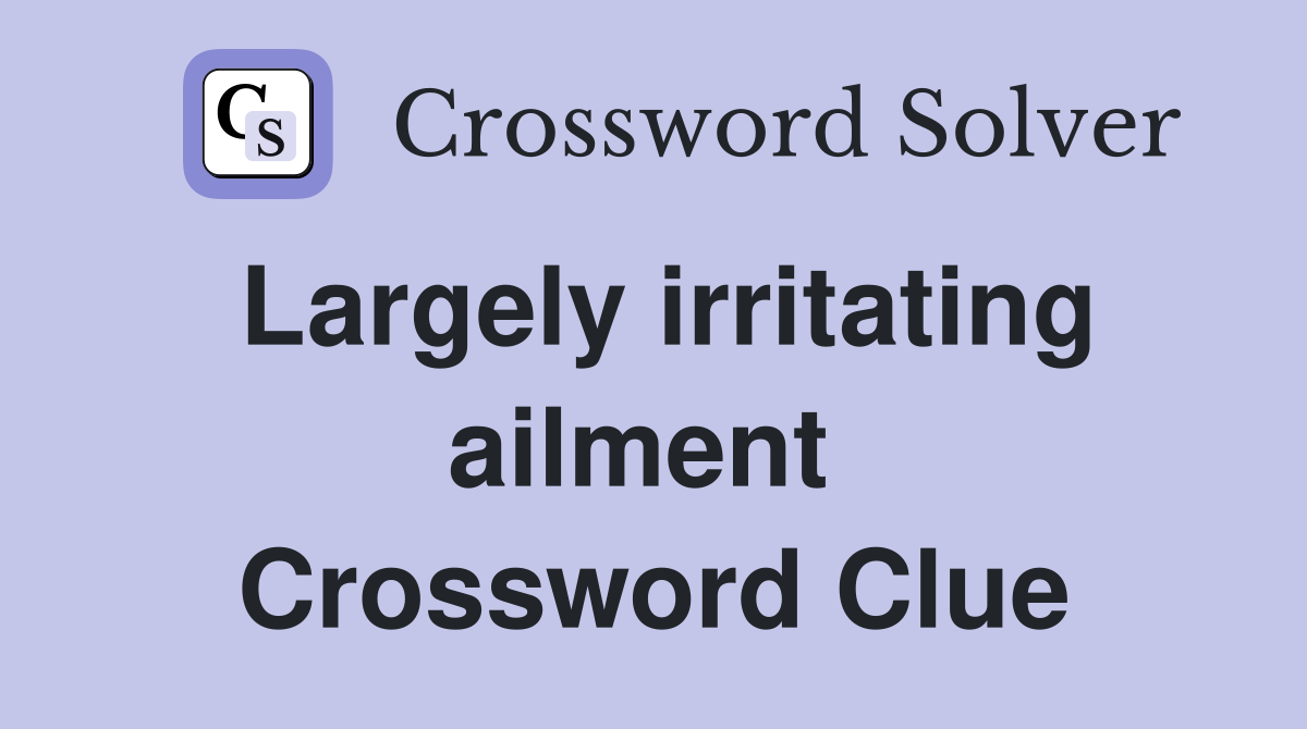 Largely irritating ailment  Crossword Clue
