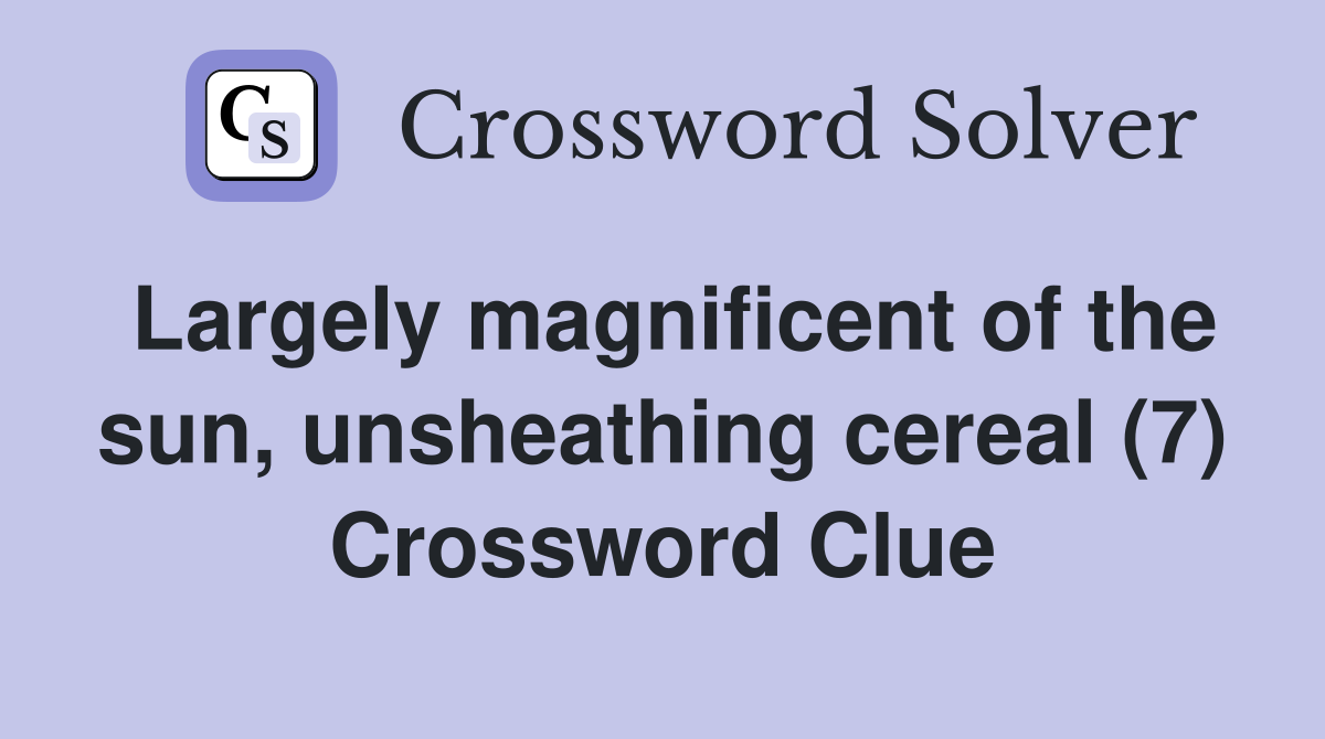 Largely magnificent of the sun, unsheathing cereal (7) Crossword Clue