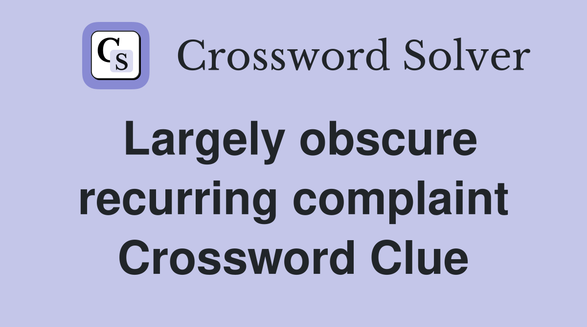 Largely obscure recurring complaint Crossword Clue
