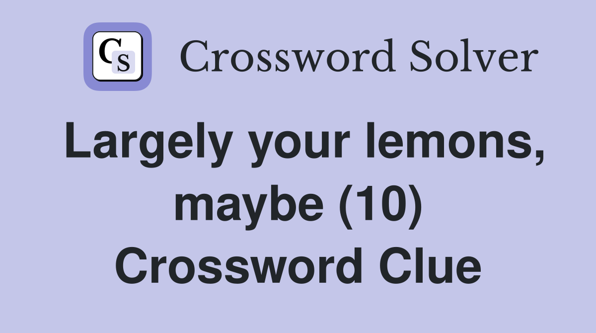 Largely your lemons, maybe (10) Crossword Clue