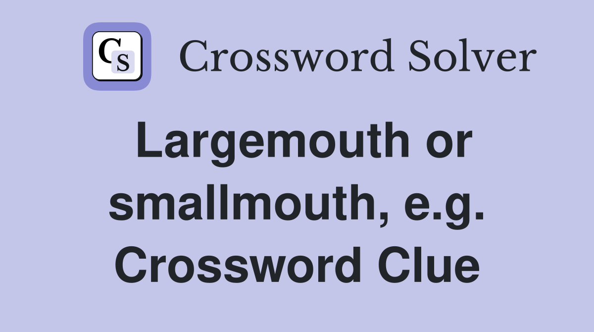 Largemouth or smallmouth, e.g. Crossword Clue
