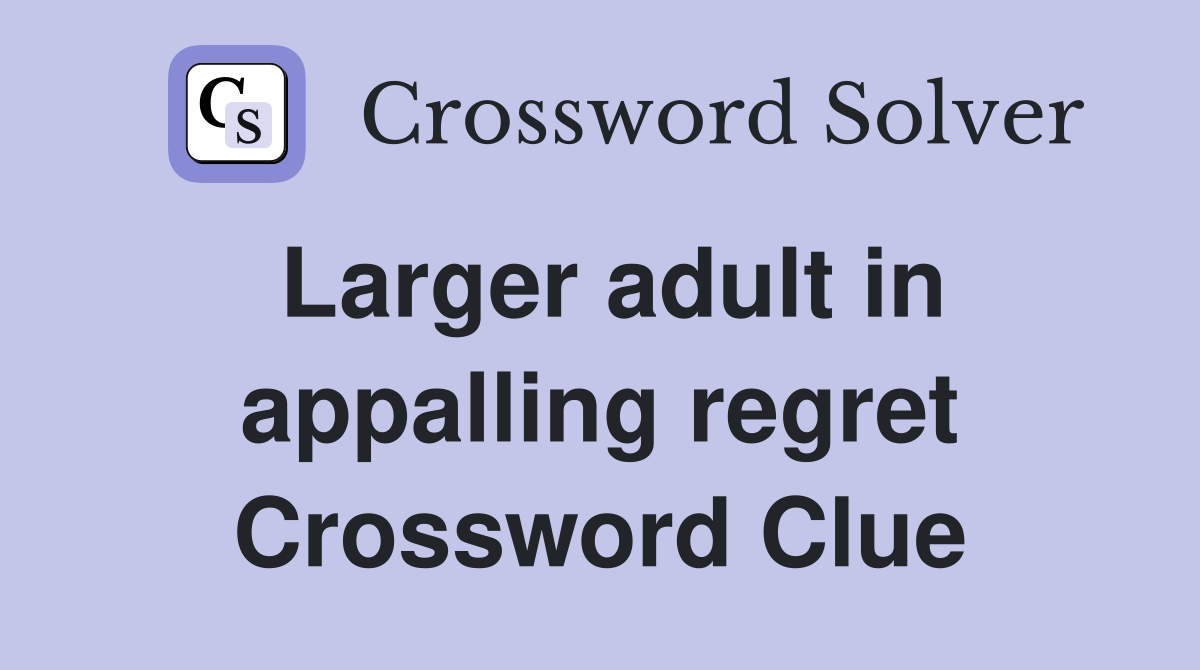 Larger adult in appalling regret Crossword Clue