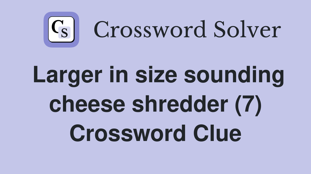 Larger in size sounding cheese shredder (7) Crossword Clue