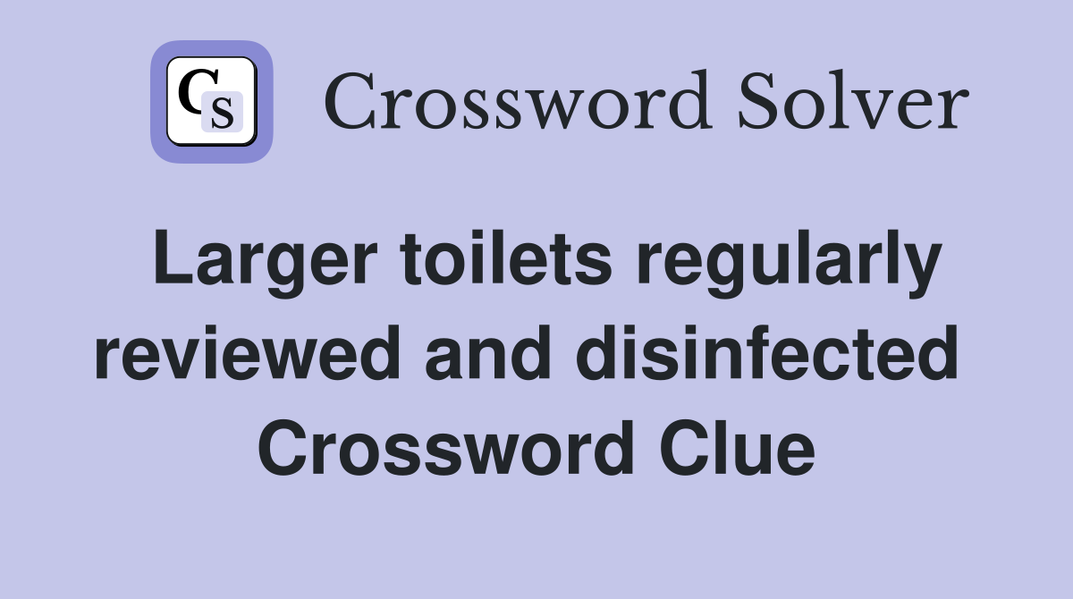 Larger toilets regularly reviewed and disinfected  Crossword Clue