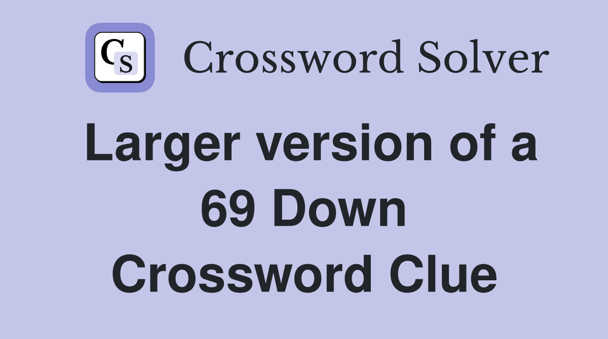 Larger version of a 69 Down Crossword Clue