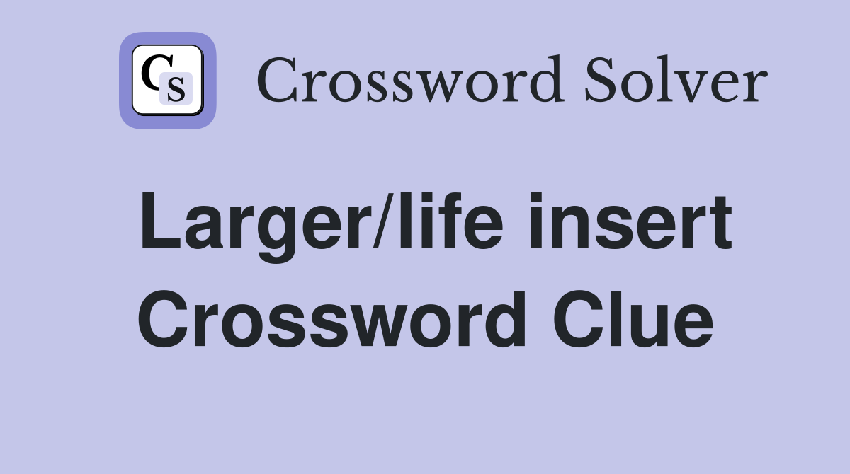 Larger/life insert Crossword Clue