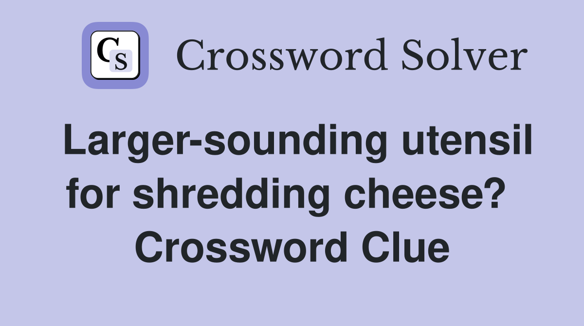 Larger-sounding utensil for shredding cheese?  Crossword Clue