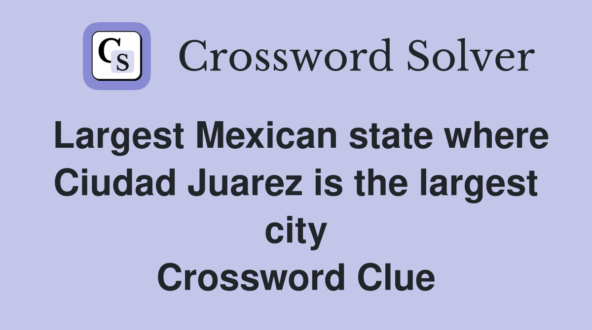 Largest Mexican state where Ciudad Juarez is the largest city Crossword Clue