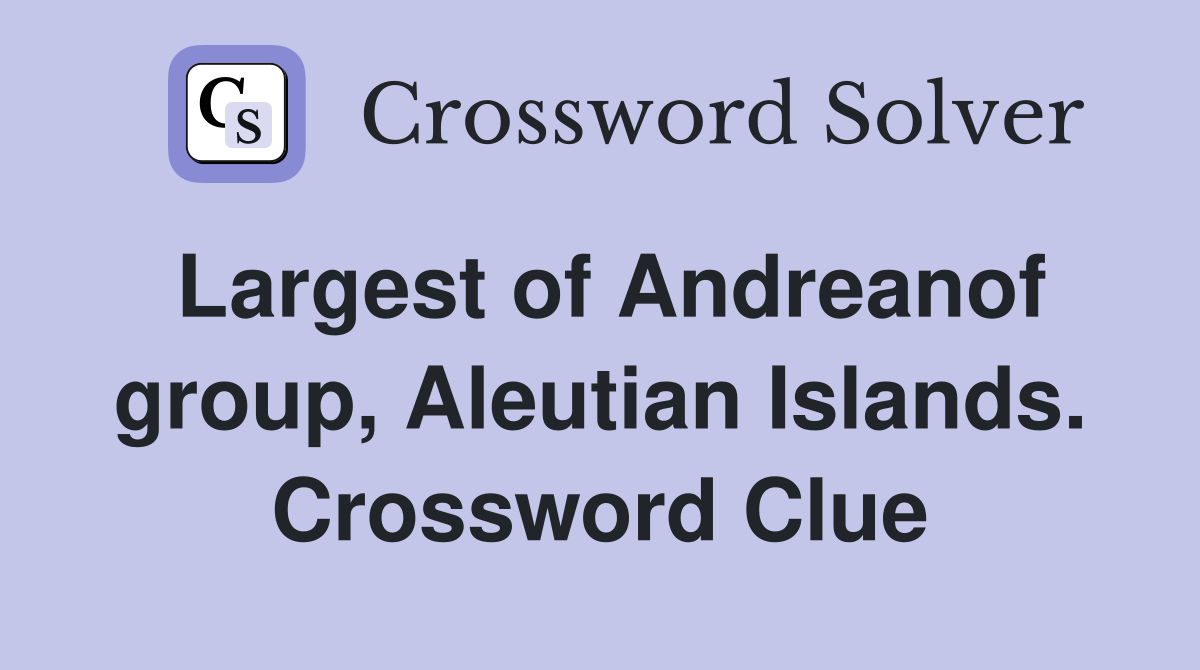 Largest of Andreanof group, Aleutian Islands. Crossword Clue