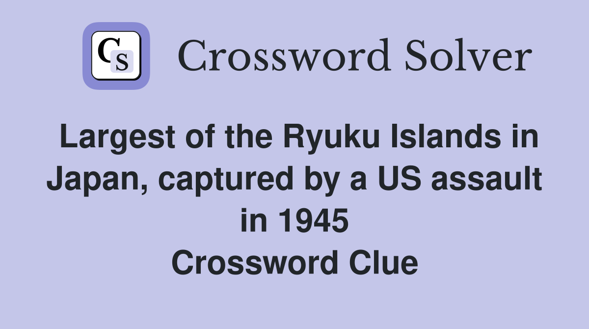 Largest of the Ryuku Islands in Japan, captured by a US assault in 1945 Crossword Clue