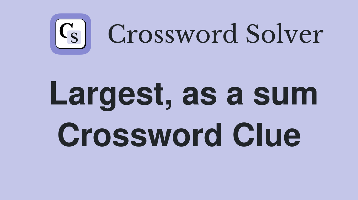 Largest, as a sum Crossword Clue