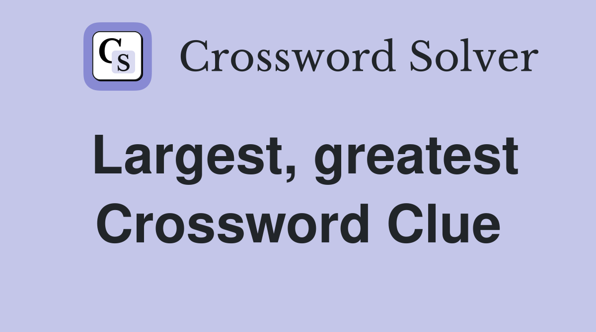 Largest, greatest Crossword Clue