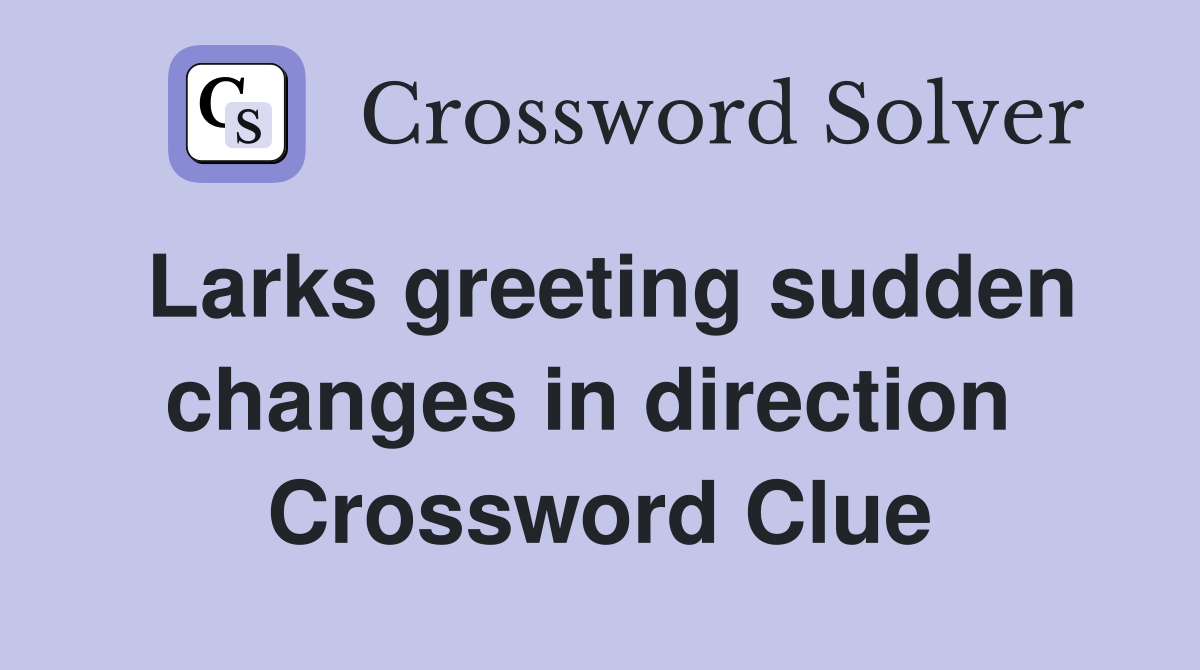 Larks greeting sudden changes in direction  Crossword Clue