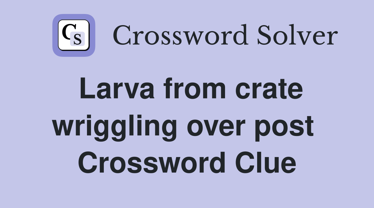 Larva from crate wriggling over post  Crossword Clue