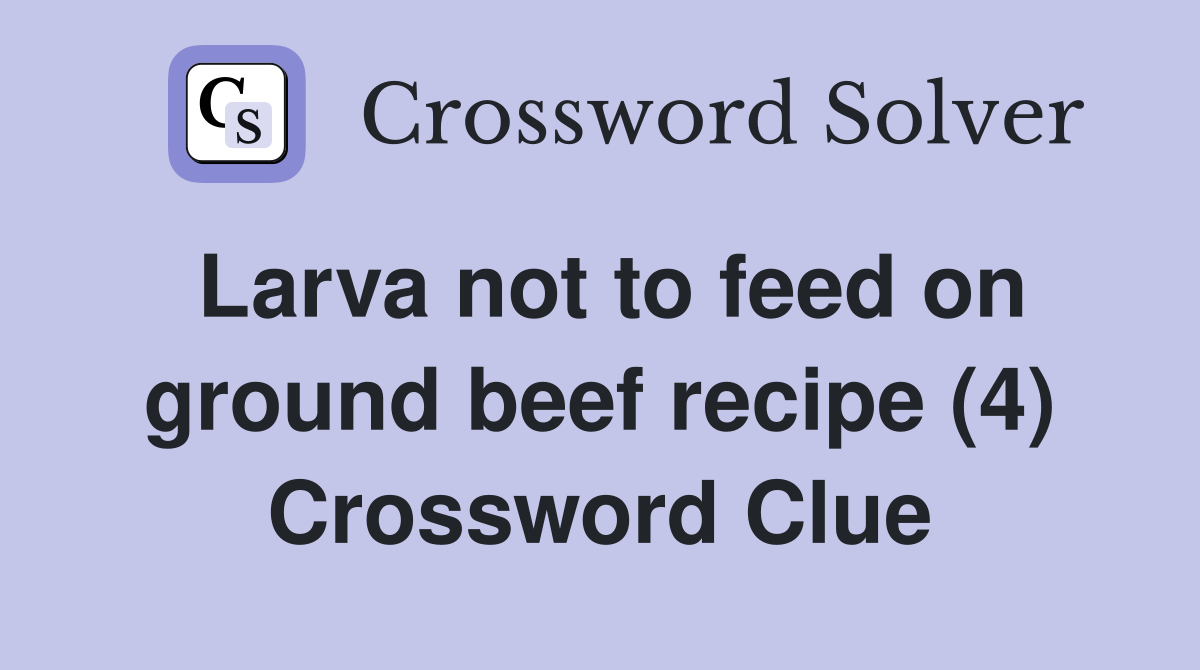 Larva not to feed on ground beef recipe (4) Crossword Clue