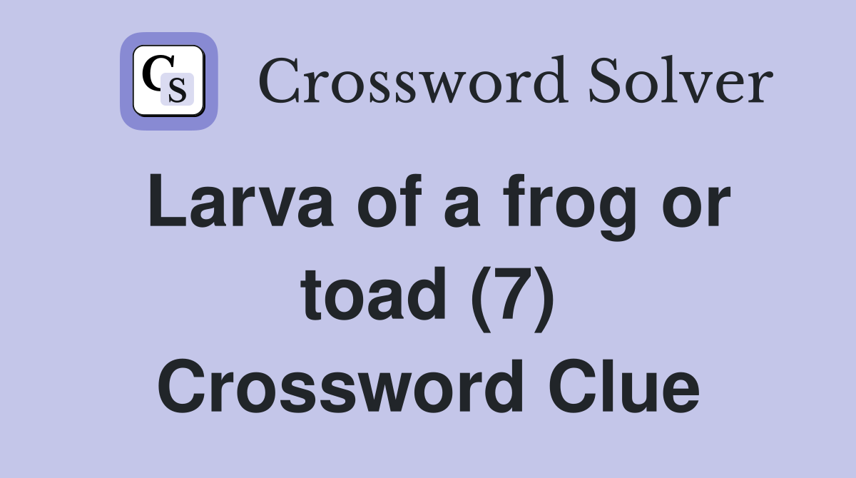 Larva of a frog or toad (7) Crossword Clue