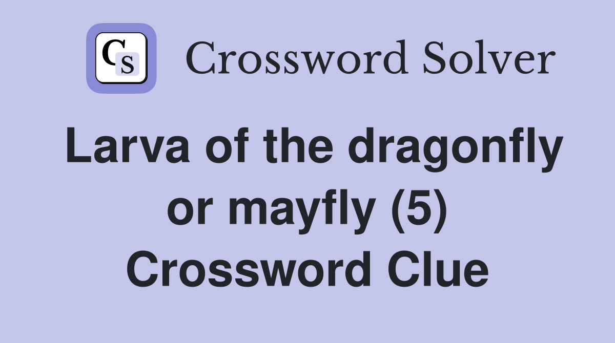 Larva of the dragonfly or mayfly (5) Crossword Clue