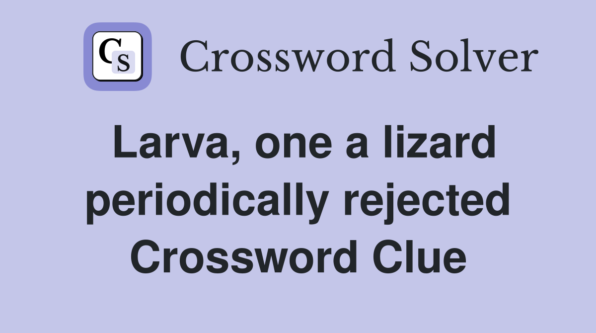 Larva, one a lizard periodically rejected Crossword Clue