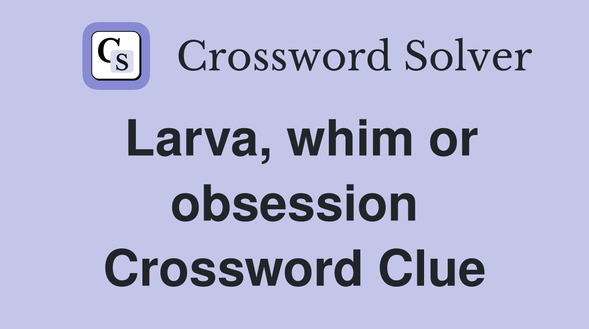 Larva, whim or obsession Crossword Clue