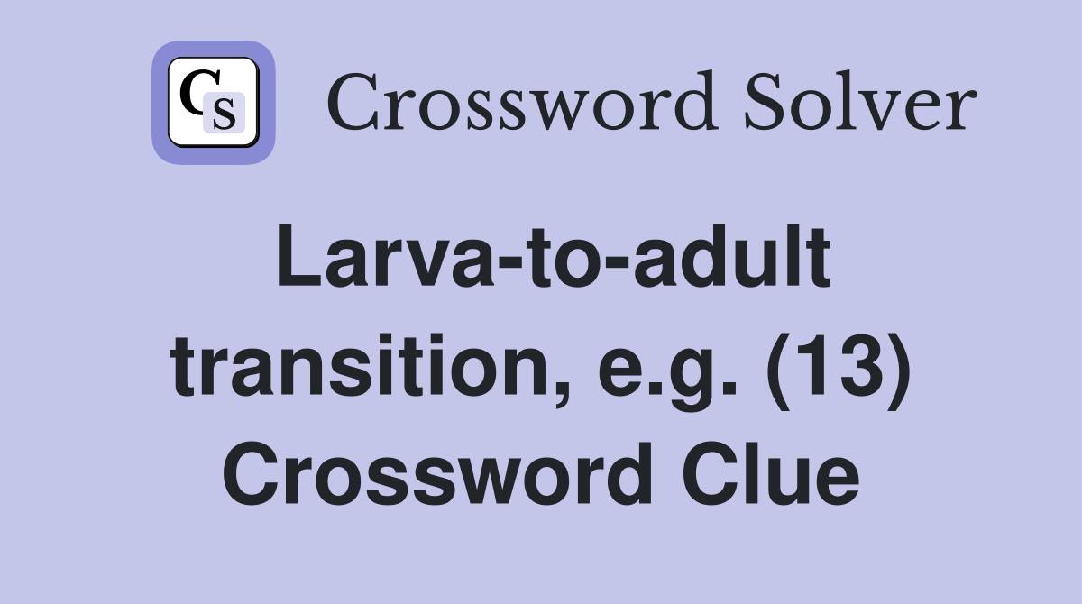 Larva-to-adult transition, e.g. (13) Crossword Clue