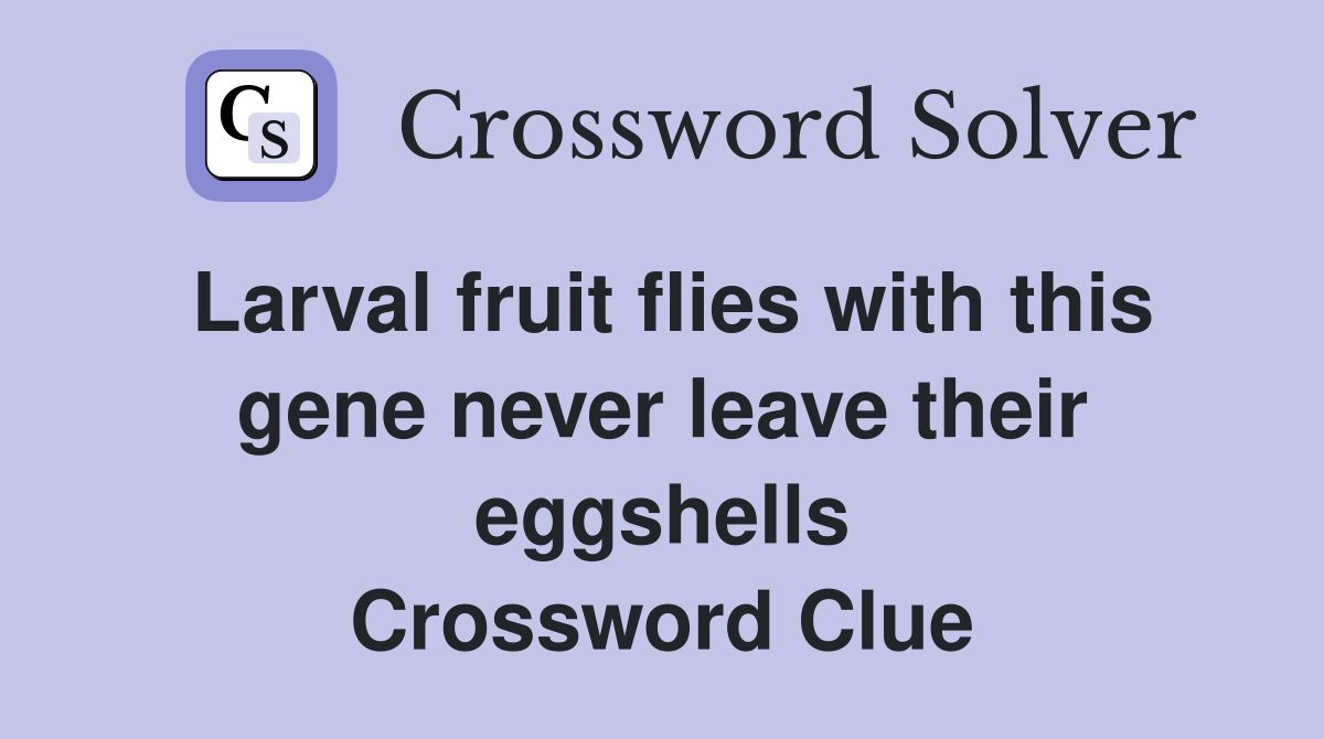 Larval fruit flies with this gene never leave their eggshells Crossword Clue