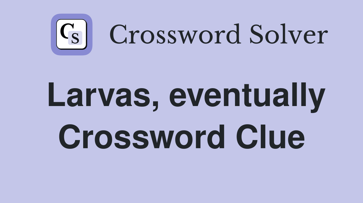 Larvas, eventually Crossword Clue