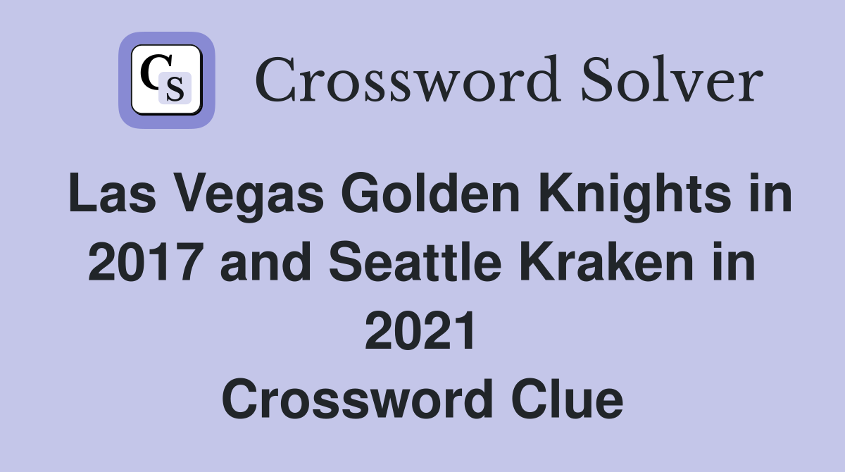 Las Vegas Golden Knights in 2017 and Seattle Kraken in 2021 Crossword Clue
